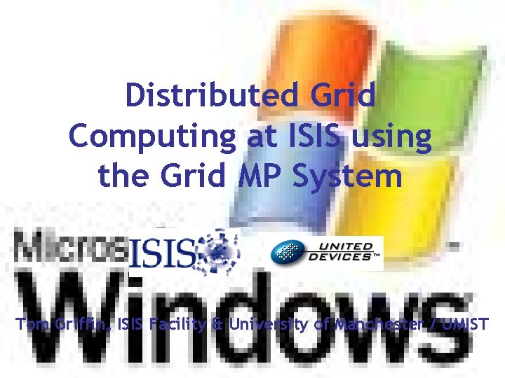 Distributed Grid Computing at ISIS using the Grid MP System Tom Griffin, ISIS Facility