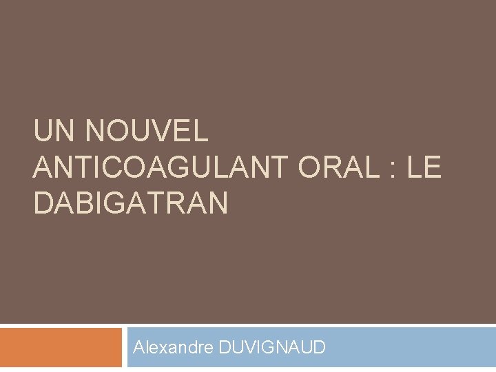 UN NOUVEL ANTICOAGULANT ORAL : LE DABIGATRAN Alexandre DUVIGNAUD 