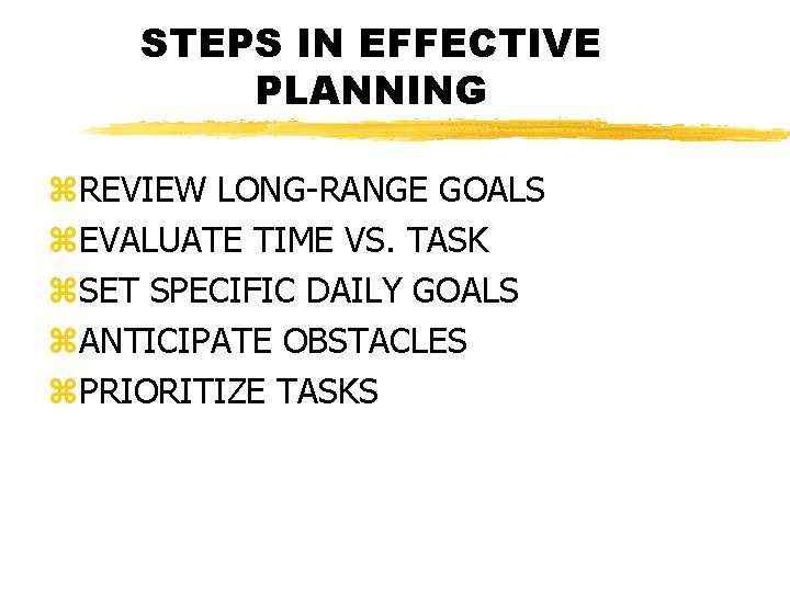STEPS IN EFFECTIVE PLANNING z. REVIEW LONG-RANGE GOALS z. EVALUATE TIME VS. TASK z.