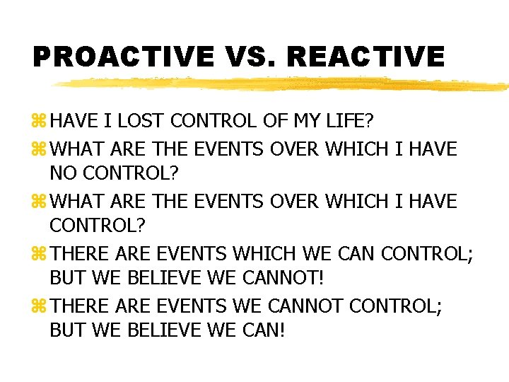 PROACTIVE VS. REACTIVE z HAVE I LOST CONTROL OF MY LIFE? z WHAT ARE