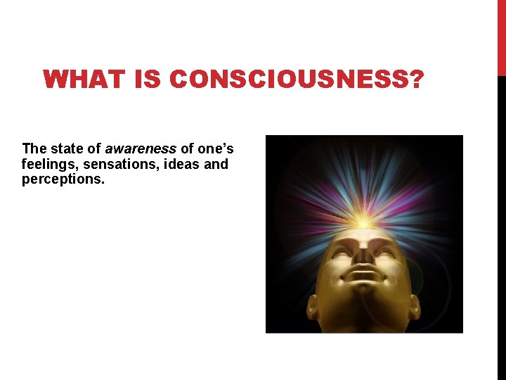 WHAT IS CONSCIOUSNESS? The state of awareness of one’s feelings, sensations, ideas and perceptions.