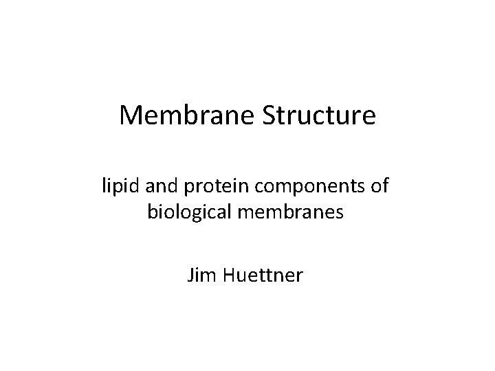 Membrane Structure lipid and protein components of biological membranes Jim Huettner 