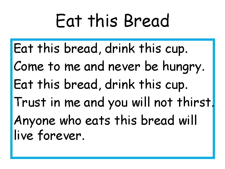 Eat this Bread Eat this bread, drink this cup. Come to me and never