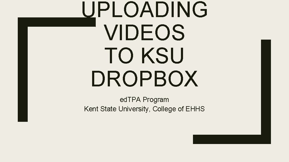 UPLOADING VIDEOS TO KSU DROPBOX ed. TPA Program Kent State University, College of EHHS