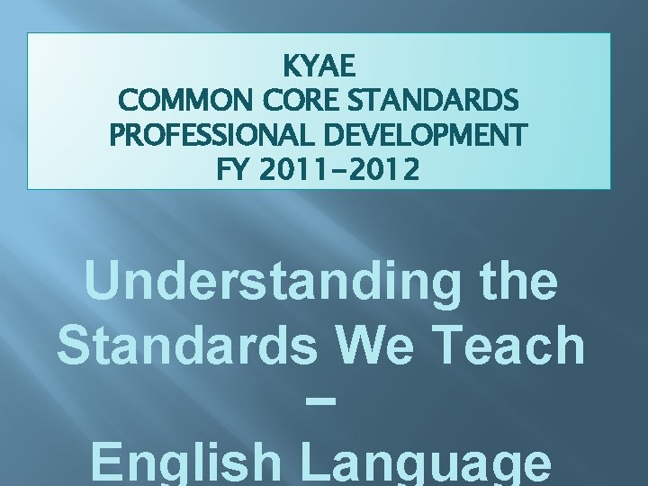 KYAE COMMON CORE STANDARDS PROFESSIONAL DEVELOPMENT FY 2011 -2012 Understanding the Standards We Teach