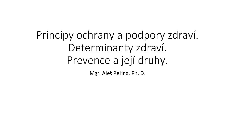 Principy ochrany a podpory zdraví. Determinanty zdraví. Prevence a její druhy. Mgr. Aleš Peřina,