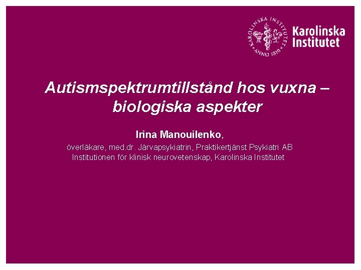Autismspektrumtillstånd hos vuxna – biologiska aspekter Irina Manouilenko, överläkare, med. dr. Järvapsykiatrin, Praktikertjänst Psykiatri