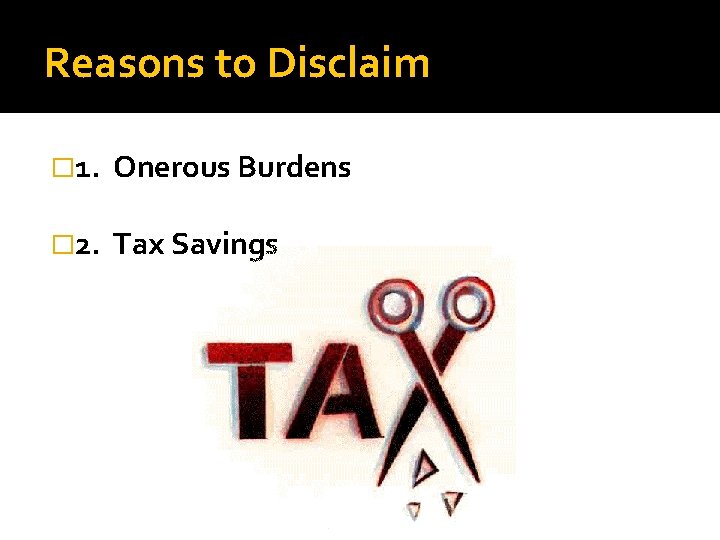 Reasons to Disclaim � 1. Onerous Burdens � 2. Tax Savings 