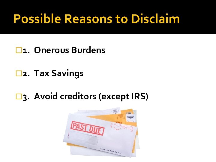 Possible Reasons to Disclaim � 1. Onerous Burdens � 2. Tax Savings � 3.