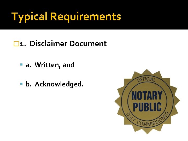 Typical Requirements � 1. Disclaimer Document a. Written, and b. Acknowledged. 