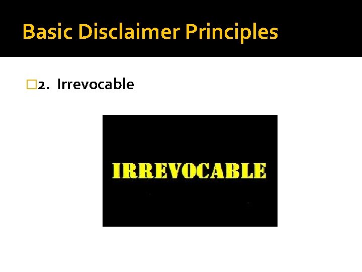 Basic Disclaimer Principles � 2. Irrevocable 