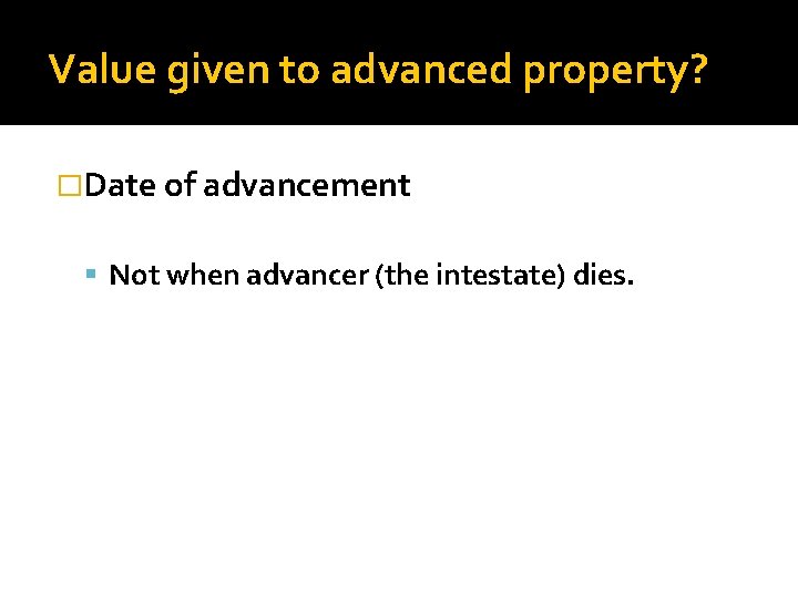 Value given to advanced property? �Date of advancement Not when advancer (the intestate) dies.