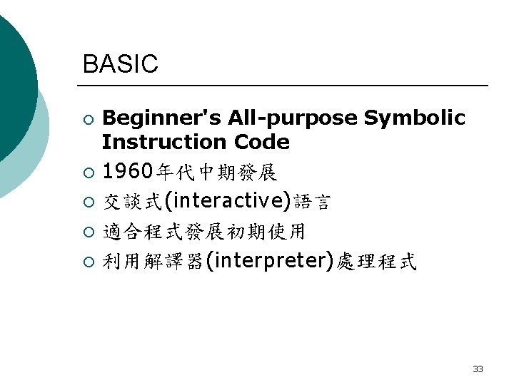 BASIC ¡ ¡ ¡ Beginner's All-purpose Symbolic Instruction Code 1960年代中期發展 交談式(interactive)語言 適合程式發展初期使用 利用解譯器(interpreter)處理程式 33