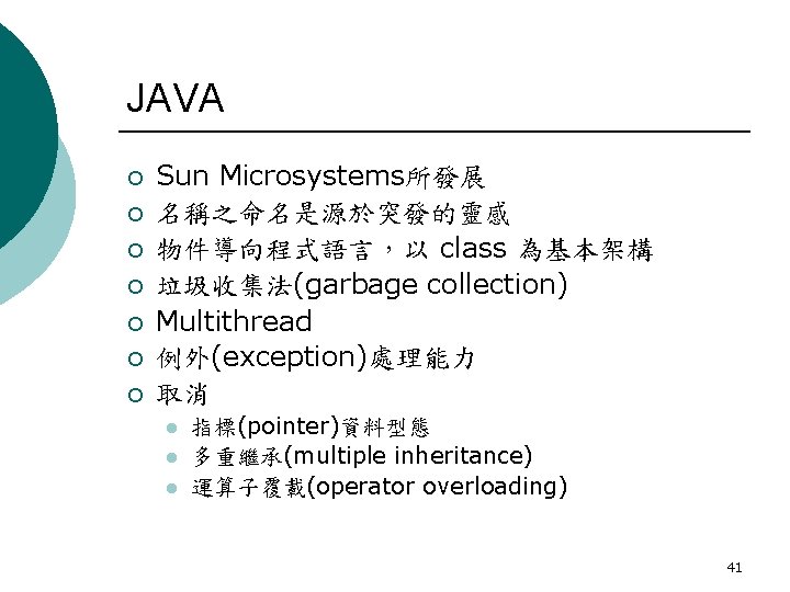 JAVA ¡ ¡ ¡ ¡ Sun Microsystems所發展 名稱之命名是源於突發的靈感 物件導向程式語言，以 class 為基本架構 垃圾收集法(garbage collection) Multithread