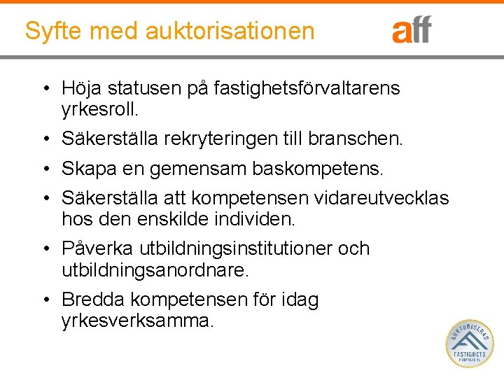 Syfte med auktorisationen • Höja statusen på fastighetsförvaltarens yrkesroll. • Säkerställa rekryteringen till branschen.