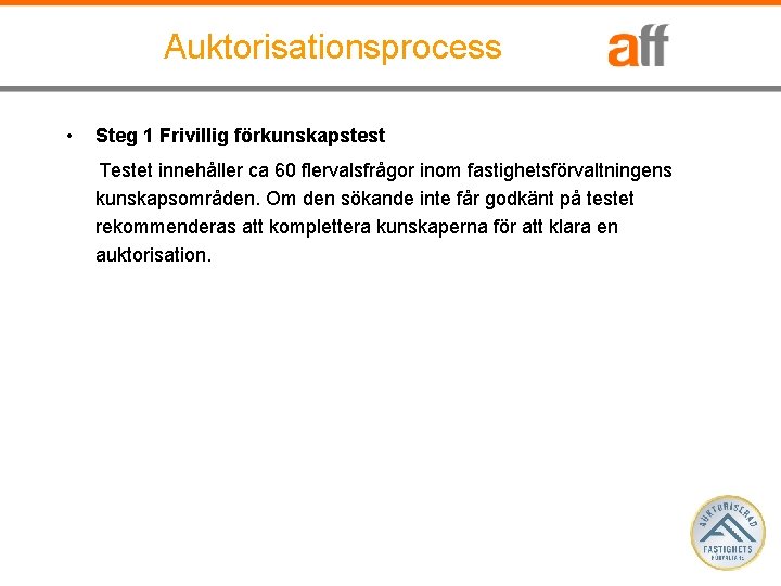 Auktorisationsprocess • Steg 1 Frivillig förkunskapstest Testet innehåller ca 60 flervalsfrågor inom fastighetsförvaltningens kunskapsområden.