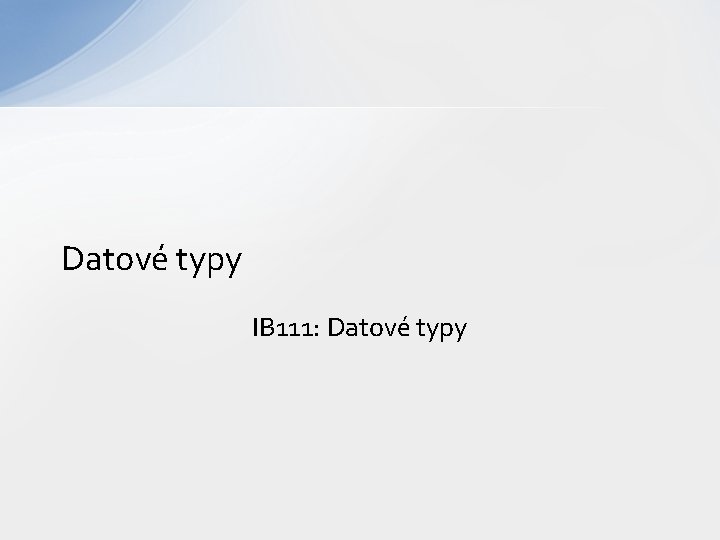 Datové typy IB 111: Datové typy 