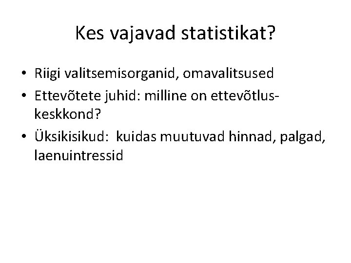 Kes vajavad statistikat? • Riigi valitsemisorganid, omavalitsused • Ettevõtete juhid: milline on ettevõtluskeskkond? •
