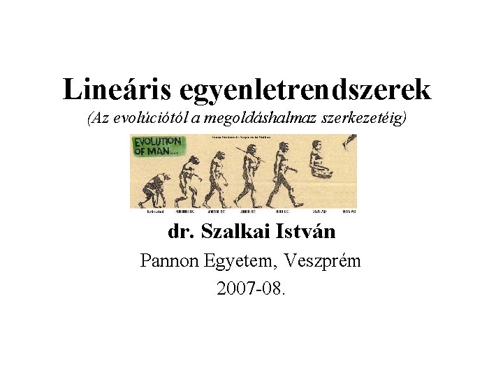 Lineáris egyenletrendszerek (Az evolúciótól a megoldáshalmaz szerkezetéig) dr. Szalkai István Pannon Egyetem, Veszprém 2007