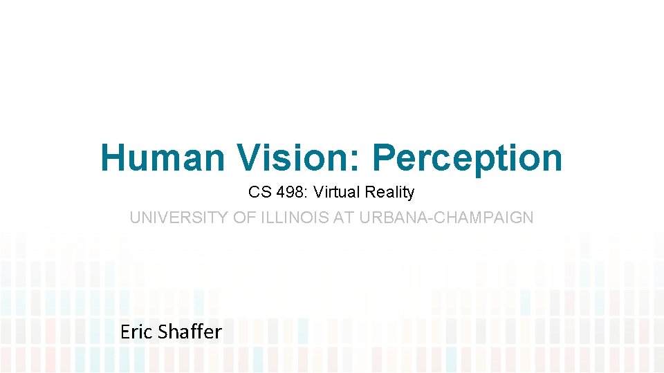 Human Vision: Perception CS 498: Virtual Reality UNIVERSITY OF ILLINOIS AT URBANA-CHAMPAIGN Eric Shaffer