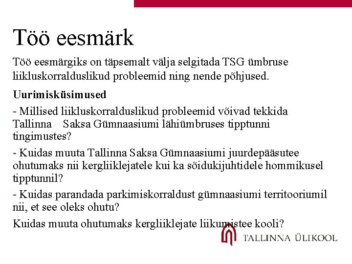 Töö eesmärk Töö eesmärgiks on täpsemalt välja selgitada TSG ümbruse liikluskorralduslikud probleemid ning nende