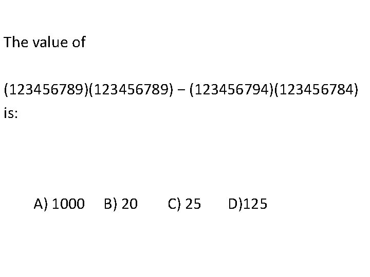 The value of (123456789) − (123456794)(123456784) is: A) 1000 B) 20 C) 25 D)125