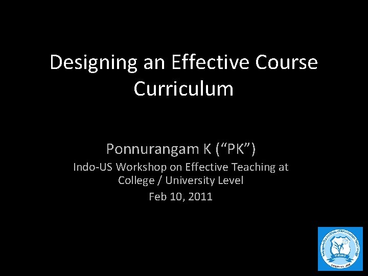 Designing an Effective Course Curriculum Ponnurangam K (“PK”) Indo-US Workshop on Effective Teaching at