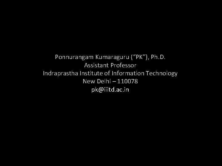 Ponnurangam Kumaraguru (“PK”), Ph. D. Assistant Professor Indraprastha Institute of Information Technology New Delhi