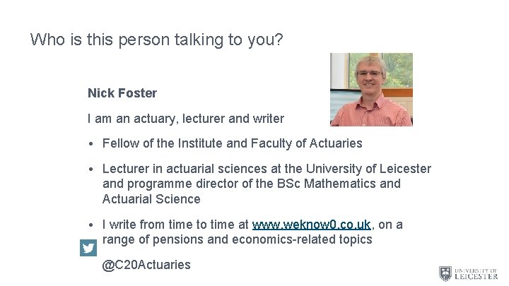 Who is this person talking to you? Nick Foster I am an actuary, lecturer