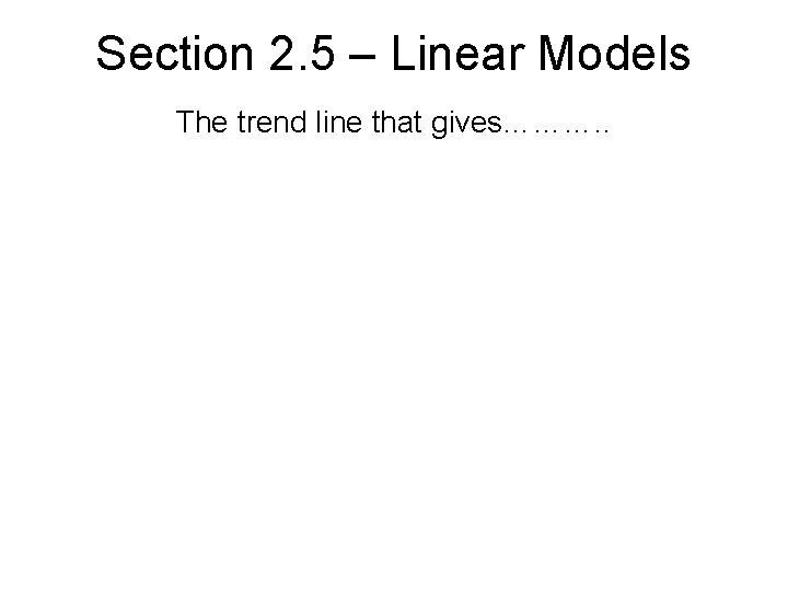 Section 2. 5 – Linear Models The trend line that gives………. . 