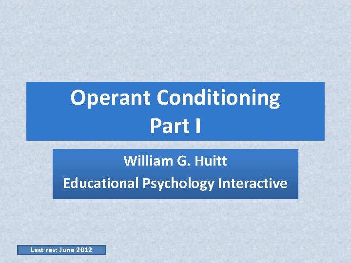 Operant Conditioning Part I William G. Huitt Educational Psychology Interactive Last rev: June 2012