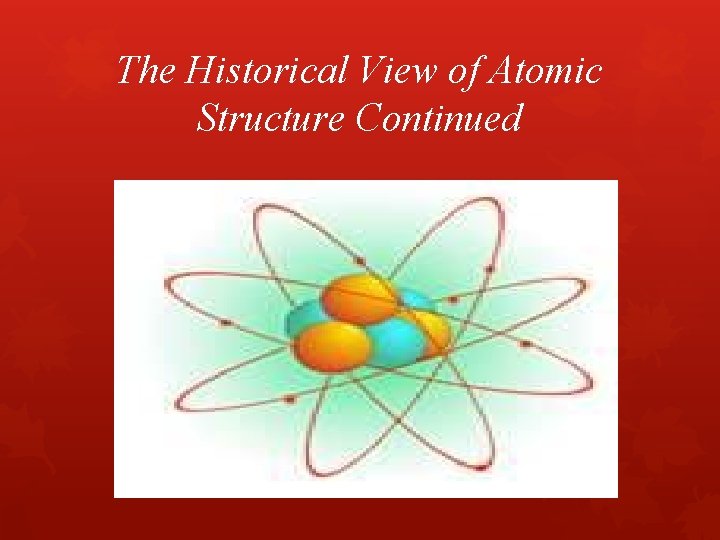 The Historical View of Atomic Structure Continued The Historical View of Atomic Structure Continued