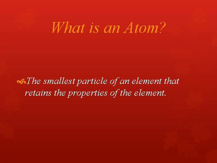 What is an Atom? The smallest particle of an element that retains the properties What is an Atom? The smallest particle of an element that retains the properties