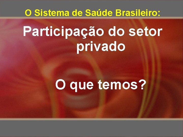 O Sistema de Saúde Brasileiro: Participação do setor privado O que temos? 