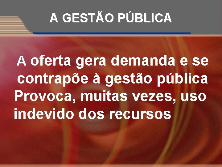 A GESTÃO PÚBLICA A oferta gera demanda e se contrapõe à gestão pública Provoca,