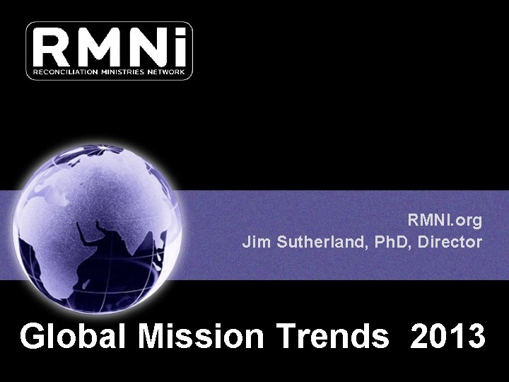 RMNI. org Jim Sutherland, Ph. D, Director Global Mission Trends 2013 