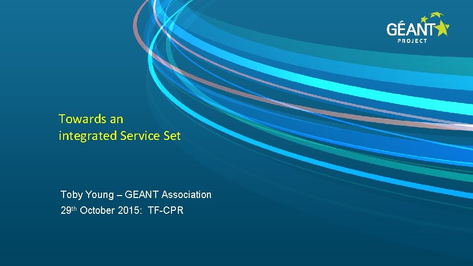 Towards an integrated Service Set Toby Young – GEANT Association 29 th October 2015: