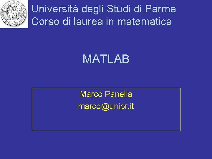 Università degli Studi di Parma Corso di laurea in matematica MATLAB Marco Panella marco@unipr.