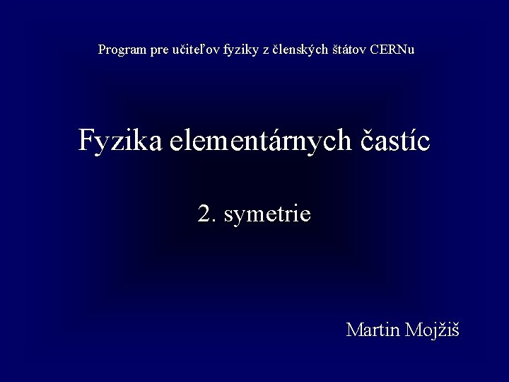 Program pre učiteľov fyziky z členských štátov CERNu Fyzika elementárnych častíc 2. symetrie Martin