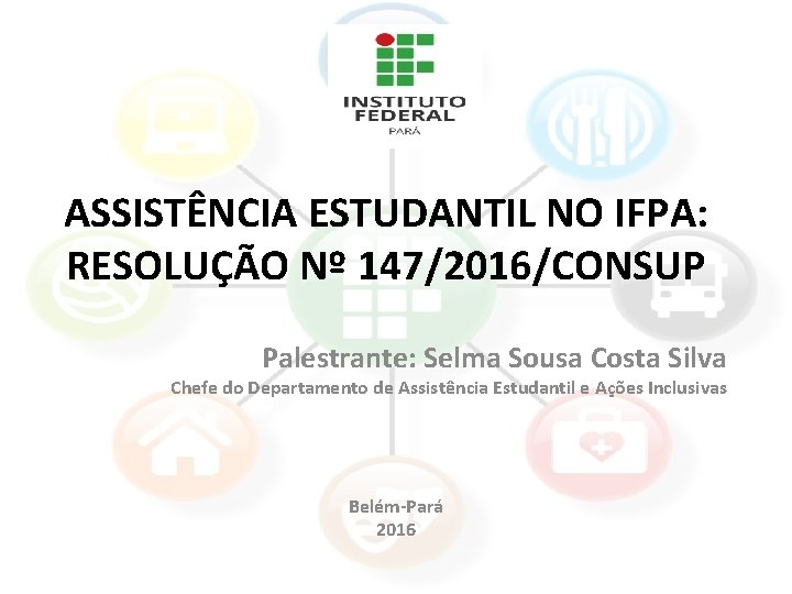 ASSISTÊNCIA ESTUDANTIL NO IFPA: RESOLUÇÃO Nº 147/2016/CONSUP Palestrante: Selma Sousa Costa Silva Chefe do