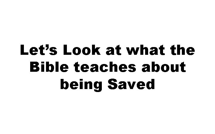 Let’s Look at what the Bible teaches about being Saved 