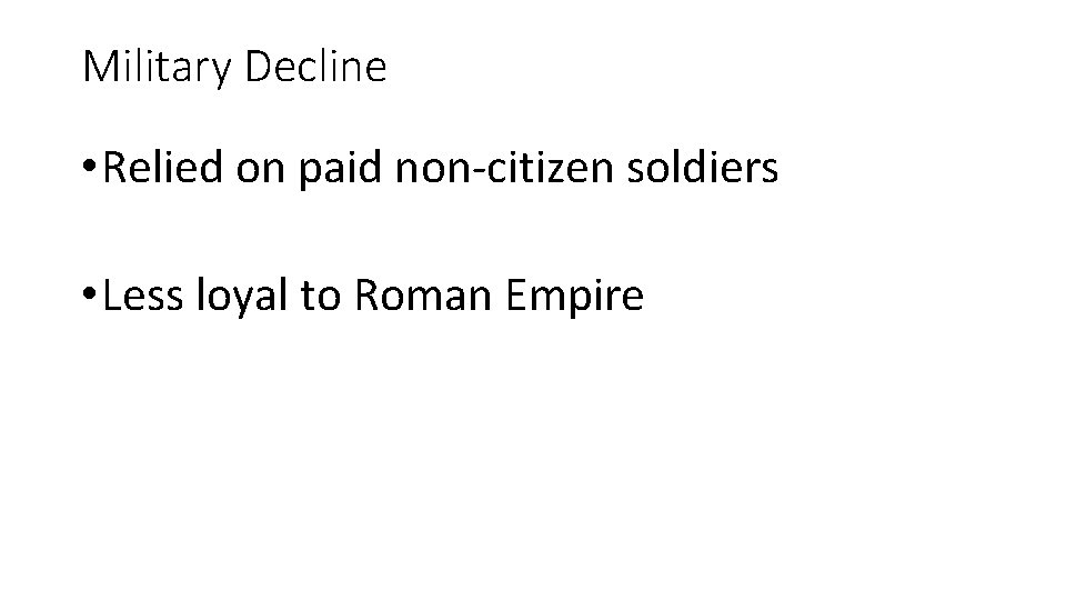 Military Decline • Relied on paid non-citizen soldiers • Less loyal to Roman Empire