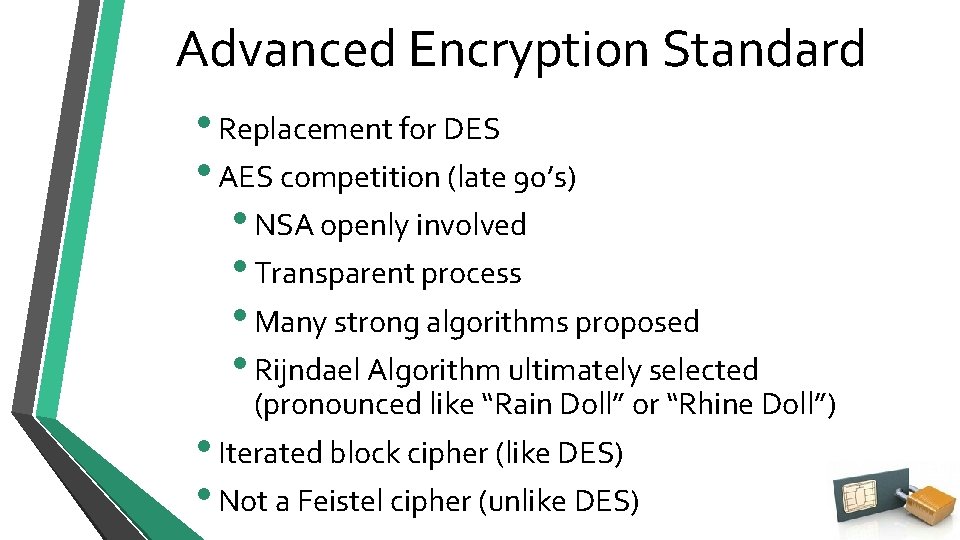 Advanced Encryption Standard • Replacement for DES • AES competition (late 90’s) • NSA