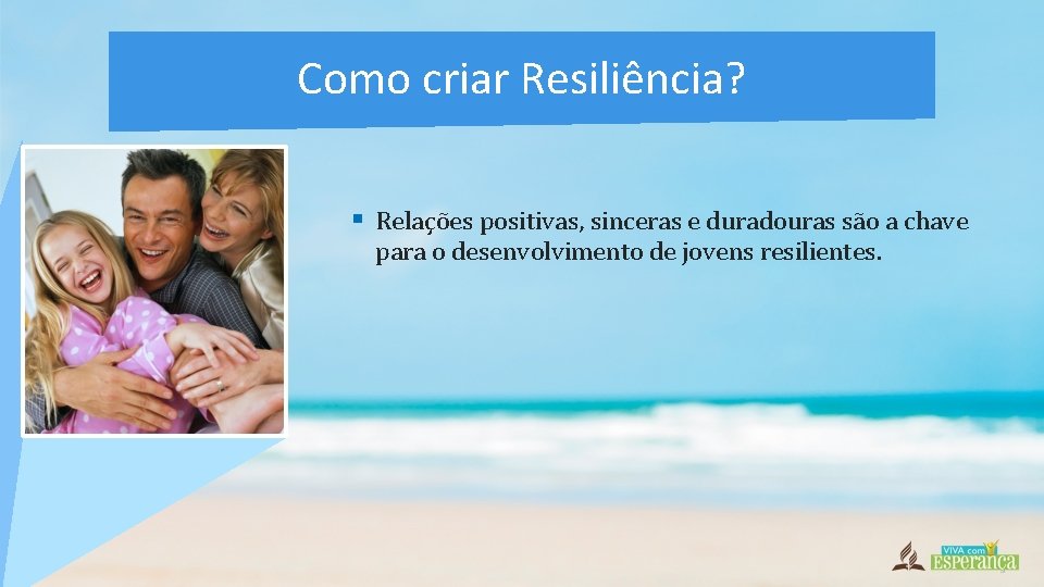 Como criar Resiliência? § Relações positivas, sinceras e duradouras são a chave para o