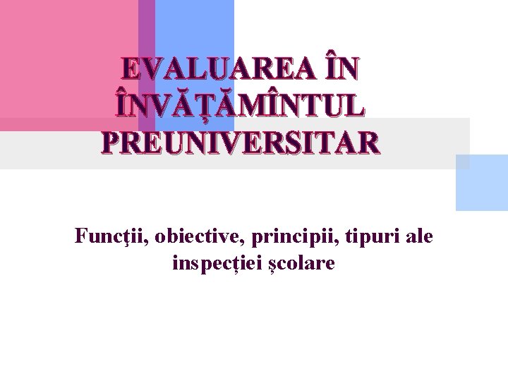 EVALUAREA ÎN ÎNVĂȚĂMÎNTUL PREUNIVERSITAR Funcţii, obiective, principii, tipuri ale inspecției școlare 