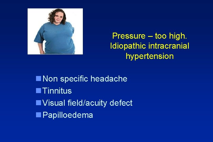 Pressure – too high. Idiopathic intracranial hypertension n Non specific headache n Tinnitus n