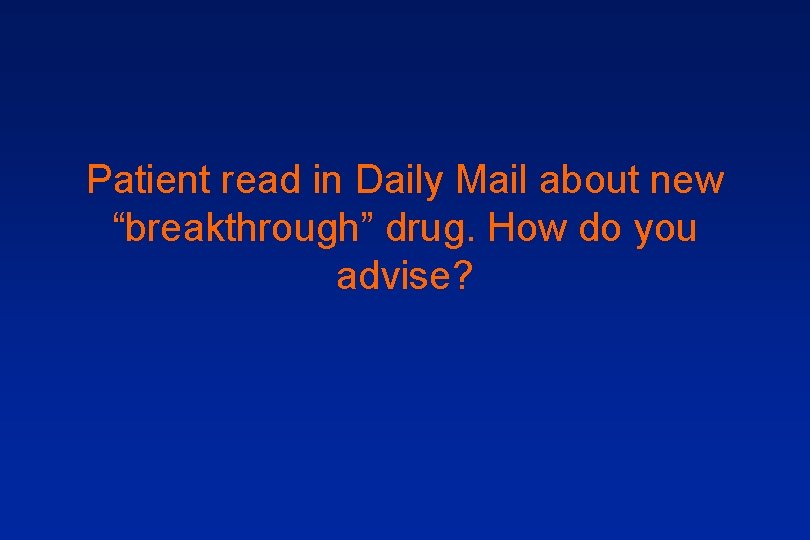 Patient read in Daily Mail about new “breakthrough” drug. How do you advise? 