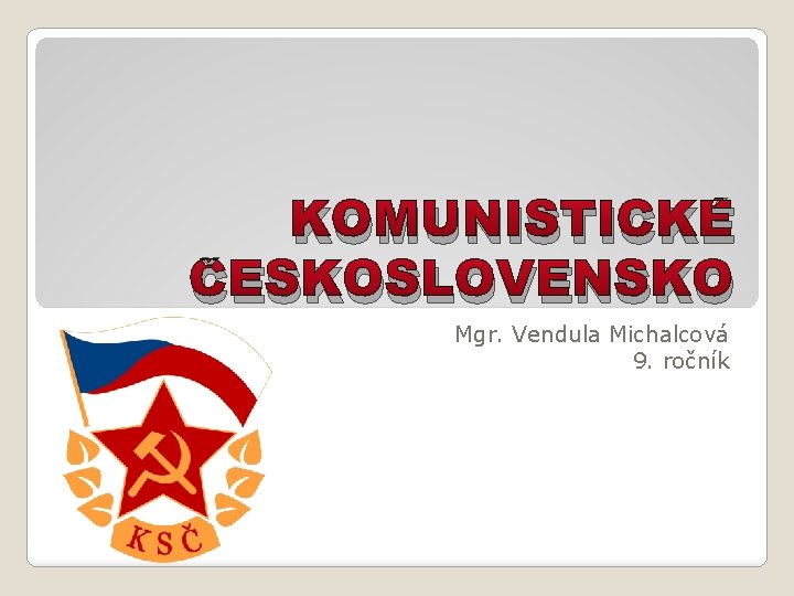 KOMUNISTICKÉ ČESKOSLOVENSKO Mgr. Vendula Michalcová 9. ročník 