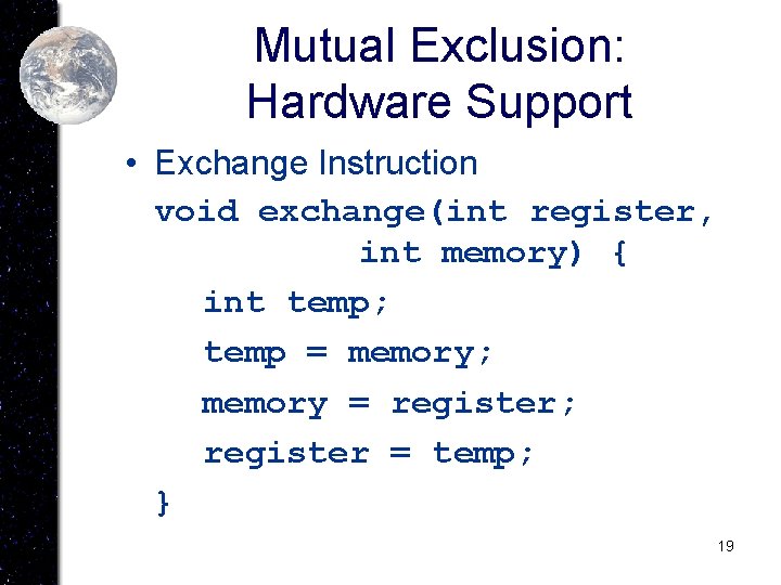 Mutual Exclusion: Hardware Support • Exchange Instruction void exchange(int register, int memory) { int