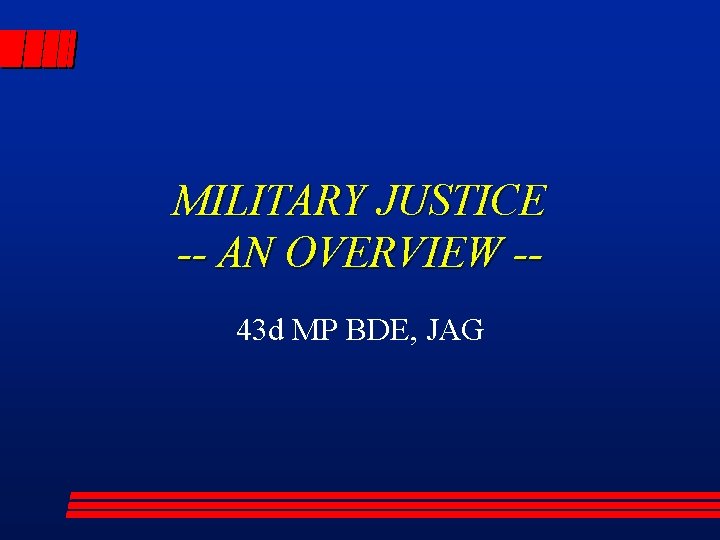 MILITARY JUSTICE -- AN OVERVIEW -43 d MP BDE, JAG 